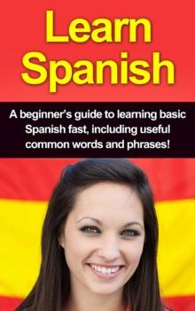 Learn Spanish : A beginner's guide to learning basic Spanish fast, including useful common words and phrases!