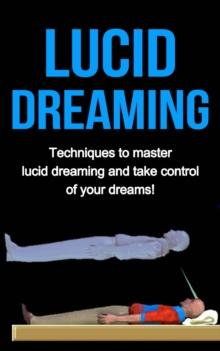 Lucid Dreaming : Techniques to master Lucid dreaming and take control of your dreams!