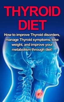 Thyroid Diet : How to Improve Thyroid Disorders, Manage Thyroid Symptoms, Lose Weight, and Improve Your Metabolism through Diet!