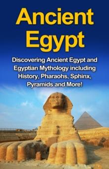 Ancient Egypt : Discovering Ancient Egypt and Egyptian Mythology including History, Pharaohs, Sphinx, Pyramids and More!