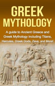 Greek Mythology : A Guide to Ancient Greece and Greek Mythology including Titans, Hercules, Greek Gods, Zeus, and More!