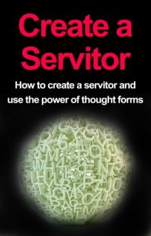 Create a Servitor : How to Create a Servitor and Use the Power of Thought Forms