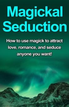 Magickal Seduction : How to use magick to attract love, romance, and seduce anyone you want!