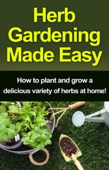 Herb Gardening Made Easy : How to plant and grow a delicious variety of herbs at home!