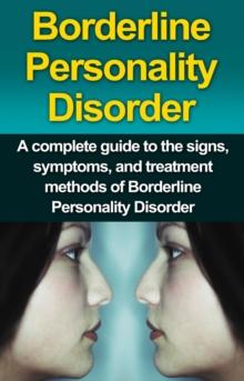 Borderline Personality Disorder : A Complete Guide to the Signs, Symptoms, and Treatment Methods of Borderline Personality Disorder