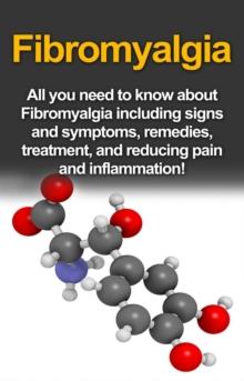 Fibromyalgia : All You Need to Know About Fibromyalgia Including Signs and Symptoms, Remedies, Treatment and Reducing Pain and Inflammation!