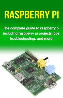 Raspberry Pi : The complete guide to raspberry pi, including raspberry pi projects, tips, troubleshooting, and more!