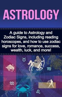 Astrology : A guide to Astrology and Zodiac Signs, including reading horoscopes, and how to use zodiac signs for love, romance, success, wealth, luck, and more!