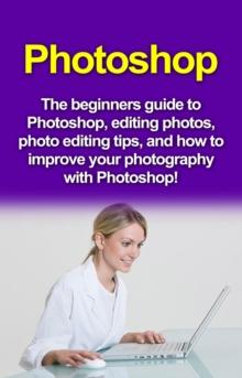 Photoshop : The beginners guide to Photoshop, Editing Photos, Photo Editing Tips, and How to Improve your Photography with Photoshop!