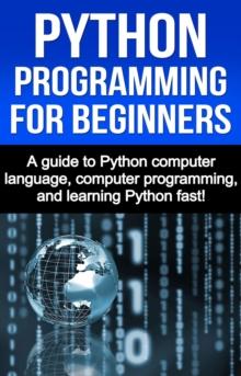 Python Programming for Beginners : A guide to Python computer language, computer programming, and learning Python fast!