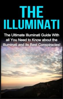 The Illuminati : The Ultimate Illuminati Guide With All You Need to Know About the Illuminati and Its Best Conspiracies!