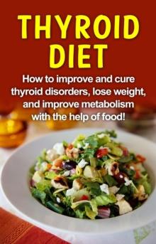 Thyroid Diet : How to improve and cure thyroid disorders, lose weight, and improve metabolism with the help of food!