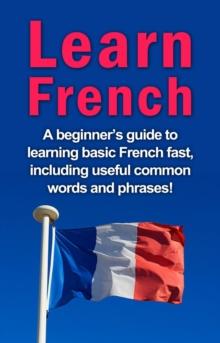 Learn French : A beginner's guide to learning basic French fast, including useful common words and phrases!