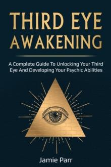 Third Eye Awakening : A Complete Guide to Awakening Your Third Eye and Developing Your Psychic Abilities