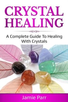 Crystal Healing : A Complete Guide to Healing with Crystals