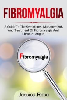 Fibromyalgia : A Guide to the Symptoms, Management, and Treatment of Fibromyalgia and Chronic Fatigue