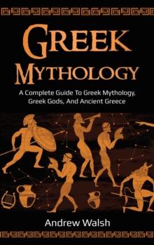 Greek Mythology : A Complete Guide To Greek Mythology, Greek Gods, And Ancient Greece