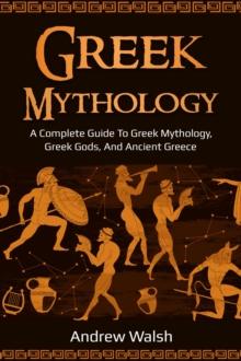 Greek Mythology : A Complete Guide to Greek Mythology, Greek Gods, and Ancient Greece