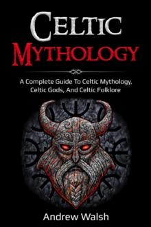 Celtic Mythology : A Complete Guide to Celtic Mythology, Celtic Gods, and Celtic Folklore