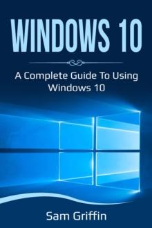 Windows 10 : A Complete Guide to Using Windows 10