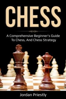 Chess : A Comprehensive Beginner's Guide to Chess, and Chess Strategy