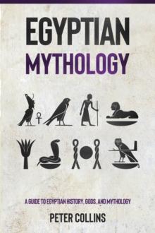 Egyptian Mythology : A Guide to Egyptian History, Gods, and Mythology