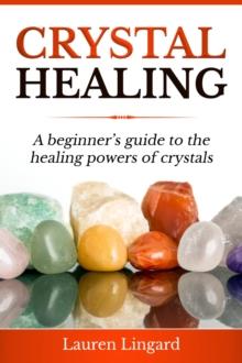 Crystal Healing : A Beginner's Guide to the Healing Powers of Crystals