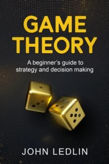 Game Theory : A Beginner's Guide to Strategy and Decision-Making