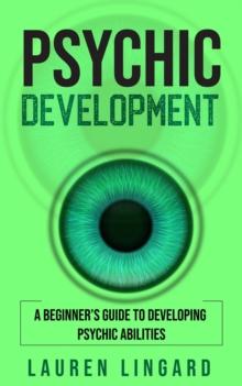 Psychic Development : A Beginner's Guide to Developing Psychic Abilities