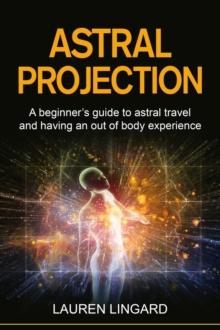 Astral Projection : A beginner's guide to astral travel and having an out-of-body experience