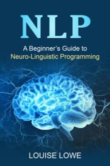 NLP : A Beginner's Guide to Neuro-Linguistic Programming