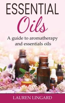 Essential Oils : A guide to aromatherapy and essential oils