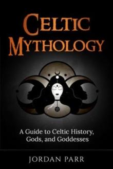 Celtic Mythology : A Guide to Celtic History, Gods, and Goddesses