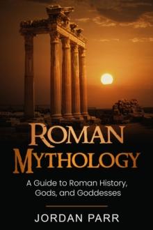 Roman Mythology : A Guide to Roman History, Gods, and Goddesses