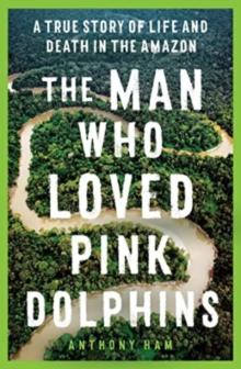 The Man Who Loved Pink Dolphins : A true story of life and death in the Amazon