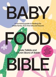 Baby Food Bible : A Nourishing Guide To Feeding Your Family, From First Bite And Beyond