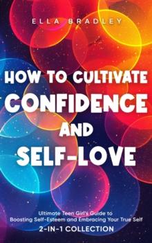 How to Cultivate Confidence and Self-Love: Ultimate Teen Girl's Guide to Boosting Self-Esteem and Embracing Your True Self (2-In-1 Collection)