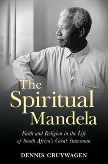 The Spiritual Mandela : Faith and religion in the life of South Africa's great statesman