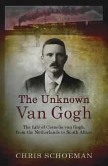 The Unknown Van Gogh : The Life of Cornelis van Gogh, from the Netherlands to South Africa