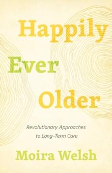 Happily Ever Older : Revolutionary Approaches To Long-Term Care