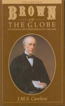 Brown of the Globe : Volume Two: Statesman of Confederation 1860-1880