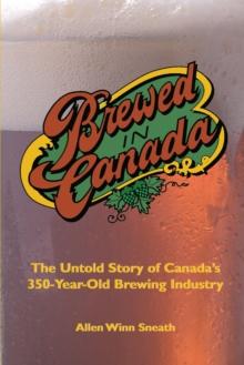 Brewed in Canada : The Untold Story of Canada's 350-Year-Old Brewing Industry