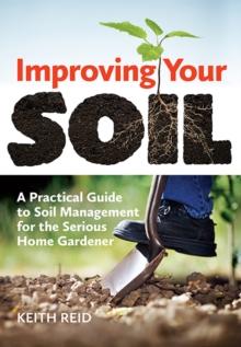 Improving Your Soil : A Practical Guide to Soil Management for the Serious Home Gardener