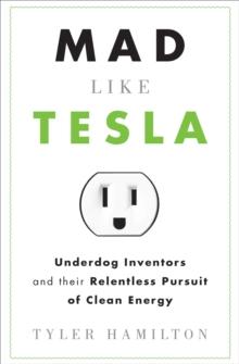 Mad Like Tesla : Underdog Inventors and their Relentless Pursuit of Clean Energy