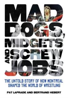 Mad Dogs, Midgets And Screw Jobs : The Untold Story of How Montreal Shaped the World of Wrestling