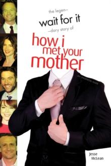 Wait For It : The Legendary Story of How I Met Your Mother - An Unofficial Guide