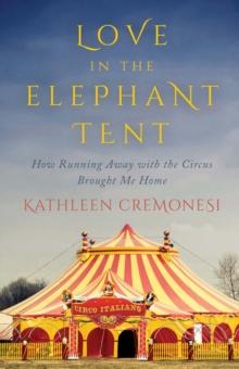 Love In The Elephant Tent : How Running Away with the Circus Brought Me Home