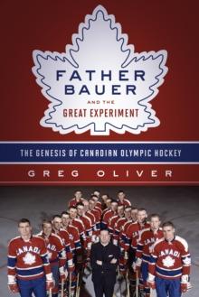 Father Bauer And The Great Experiment : The Genesis of Canadian Olympic Hockey