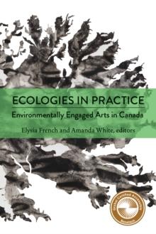 Ecologies in Practice : Environmentally Engaged Arts in Canada