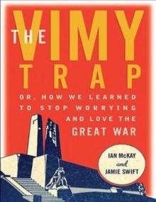 The Vimy Trap : Or, How We Learned to Stop Worrying and Love the Great War